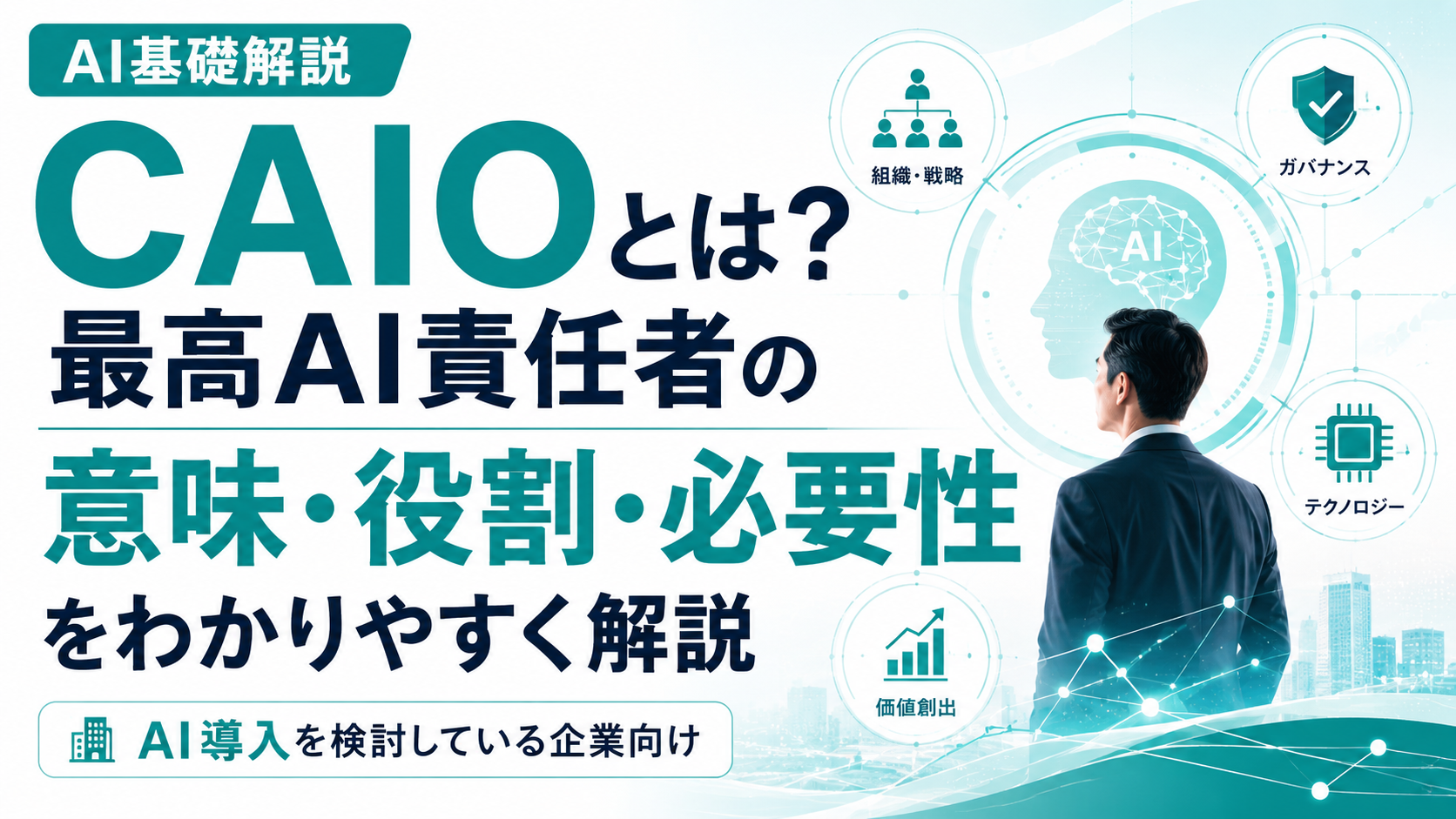 CAIOとは？最高AI責任者の意味・役割・必要性をわかりやすく解説。組織・戦略／ガバナンス／テクノロジー／価値創出の観点でAI活用を推進する役割の図解